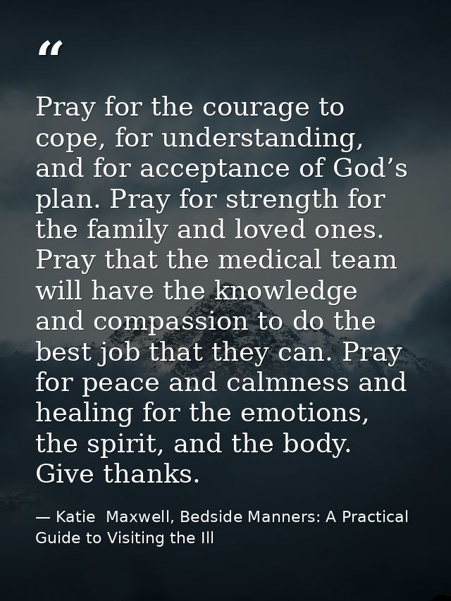 Pray for the courage to cope, for understanding, and for acceptance of God’s plan. Pray for strength for the family and  — Katie  Maxwell, Bedside Manners: A Practical Guide to Visiting the Ill