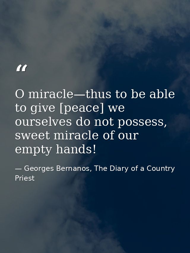 O miracle—thus to be able to give [peace] we ourselves do not possess, sweet miracle of our empty hands! — Georges Bernanos, The Diary of a Country Priest