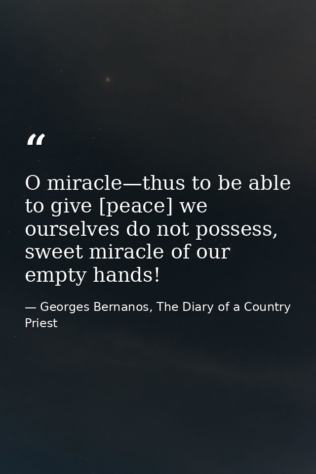 O miracle—thus to be able to give [peace] we ourselves do not possess, sweet miracle of our empty hands! — Georges Bernanos, The Diary of a Country Priest