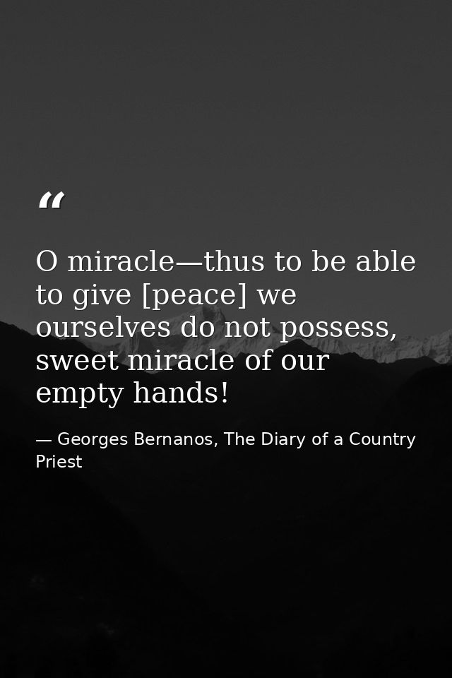 O miracle—thus to be able to give [peace] we ourselves do not possess, sweet miracle of our empty hands! — Georges Bernanos, The Diary of a Country Priest