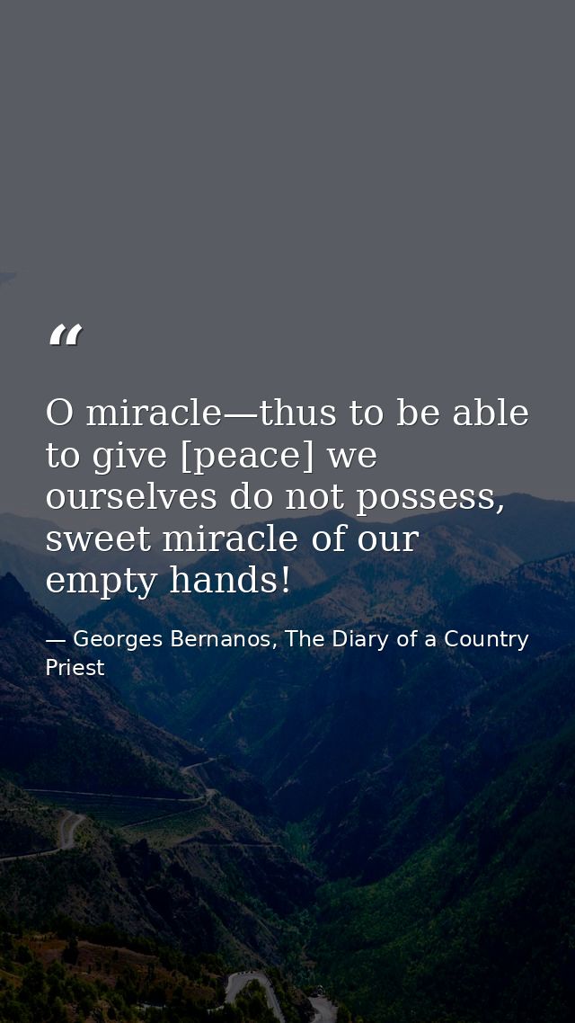 O miracle—thus to be able to give [peace] we ourselves do not possess, sweet miracle of our empty hands! — Georges Bernanos, The Diary of a Country Priest