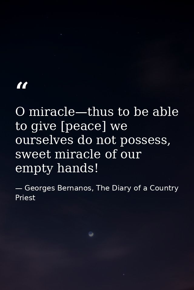 O miracle—thus to be able to give [peace] we ourselves do not possess, sweet miracle of our empty hands! — Georges Bernanos, The Diary of a Country Priest