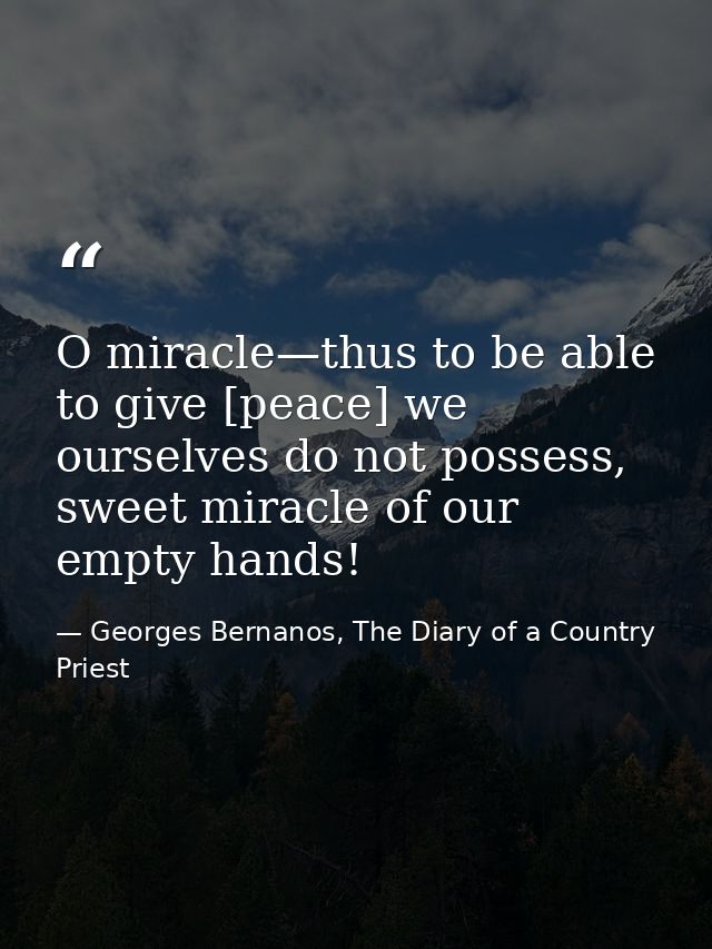 O miracle—thus to be able to give [peace] we ourselves do not possess, sweet miracle of our empty hands! — Georges Bernanos, The Diary of a Country Priest