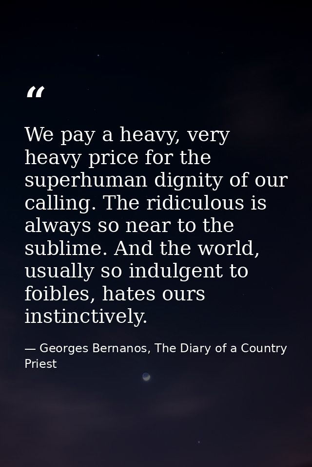 We pay a heavy, very heavy price for the superhuman dignity of our calling. The ridiculous is always so near to the subl — Georges Bernanos, The Diary of a Country Priest