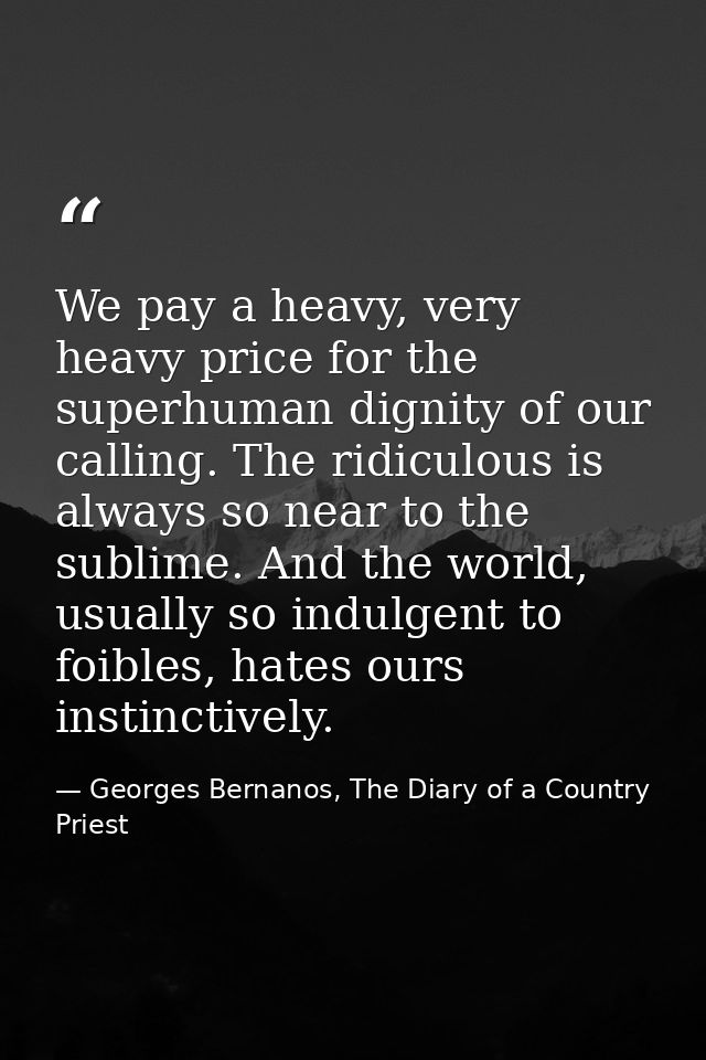 We pay a heavy, very heavy price for the superhuman dignity of our calling. The ridiculous is always so near to the subl — Georges Bernanos, The Diary of a Country Priest