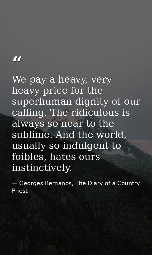 We pay a heavy, very heavy price for the superhuman dignity of our calling. The ridiculous is always so near to the subl — Georges Bernanos, The Diary of a Country Priest