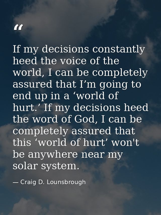 If my decisions constantly heed the voice of the world, I can be completely assured that I’m going to end up in a ‘world — Craig D. Lounsbrough