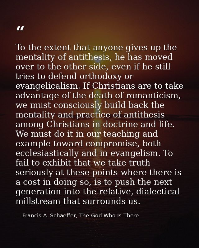 To the extent that anyone gives up the mentality of antithesis, he has moved over to the other side, even if he still tr — Francis A. Schaeffer, The God Who Is There