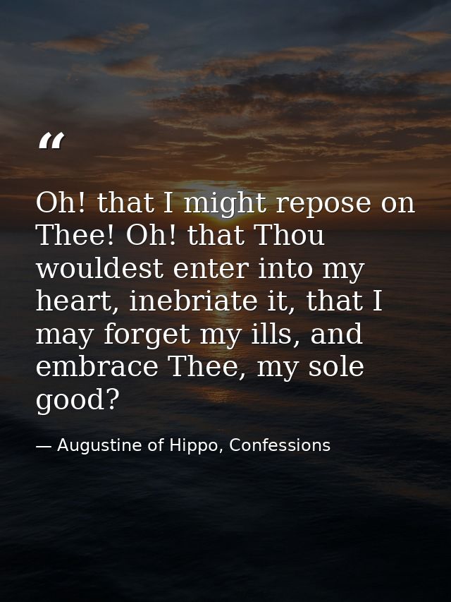 Oh! that I might repose on Thee! Oh! that Thou wouldest enter into my heart, inebriate it, that I may forget my ills, an — Augustine of Hippo, Confessions