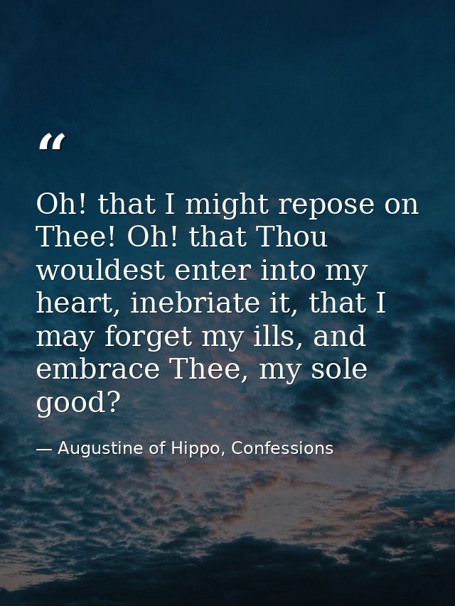 Oh! that I might repose on Thee! Oh! that Thou wouldest enter into my heart, inebriate it, that I may forget my ills, an — Augustine of Hippo, Confessions