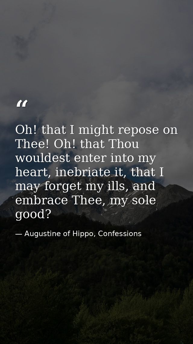 Oh! that I might repose on Thee! Oh! that Thou wouldest enter into my heart, inebriate it, that I may forget my ills, an — Augustine of Hippo, Confessions