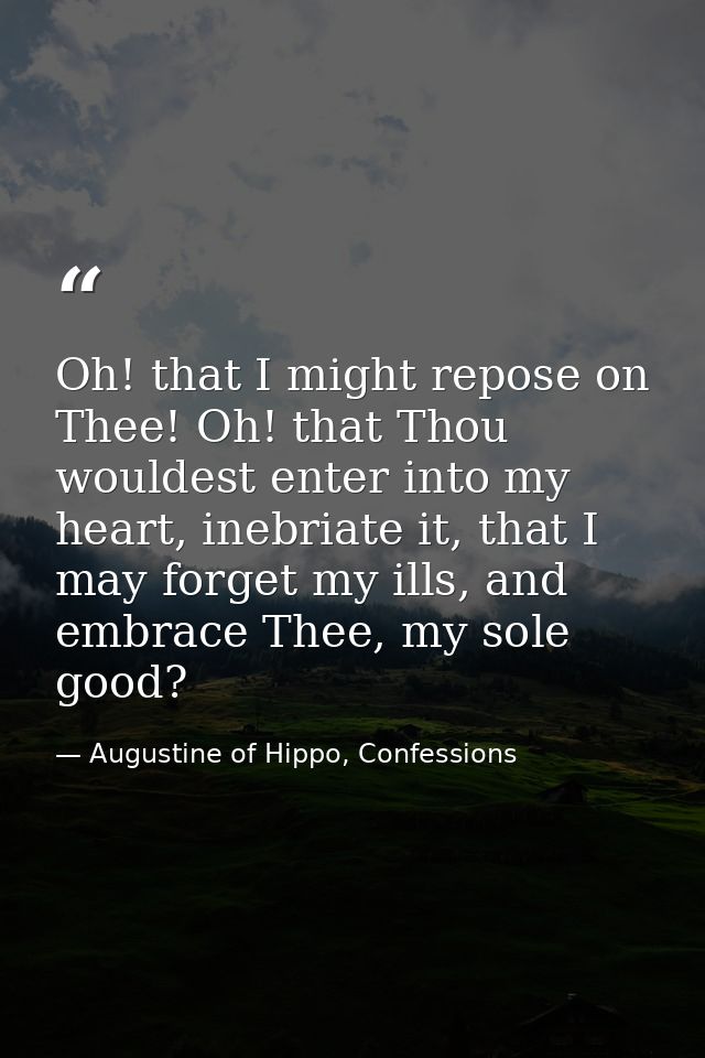 Oh! that I might repose on Thee! Oh! that Thou wouldest enter into my heart, inebriate it, that I may forget my ills, an — Augustine of Hippo, Confessions
