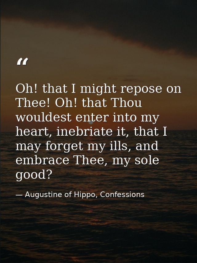Oh! that I might repose on Thee! Oh! that Thou wouldest enter into my heart, inebriate it, that I may forget my ills, an — Augustine of Hippo, Confessions