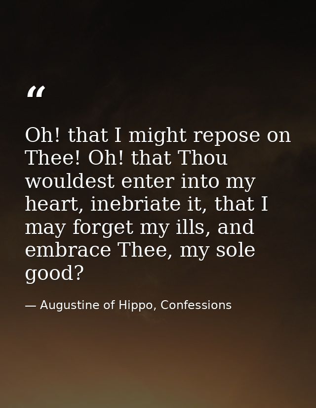 Oh! that I might repose on Thee! Oh! that Thou wouldest enter into my heart, inebriate it, that I may forget my ills, an — Augustine of Hippo, Confessions