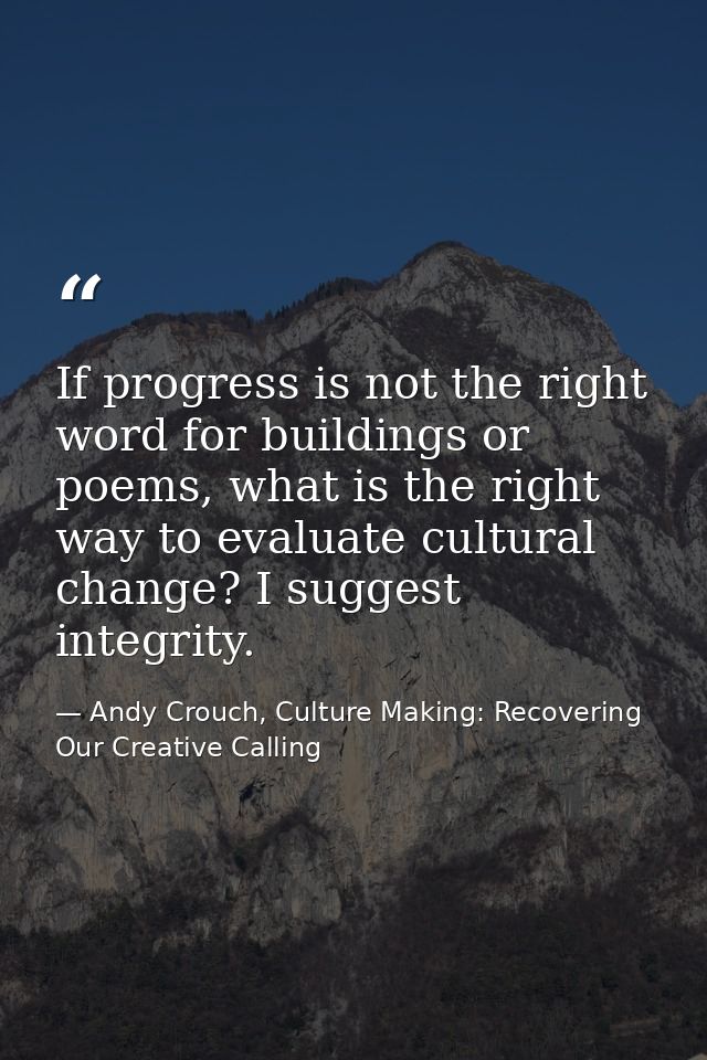 If progress is not the right word for buildings or poems, what is the right way to evaluate cultural change? I suggest i — Andy Crouch, Culture Making: Recovering Our Creative Calling