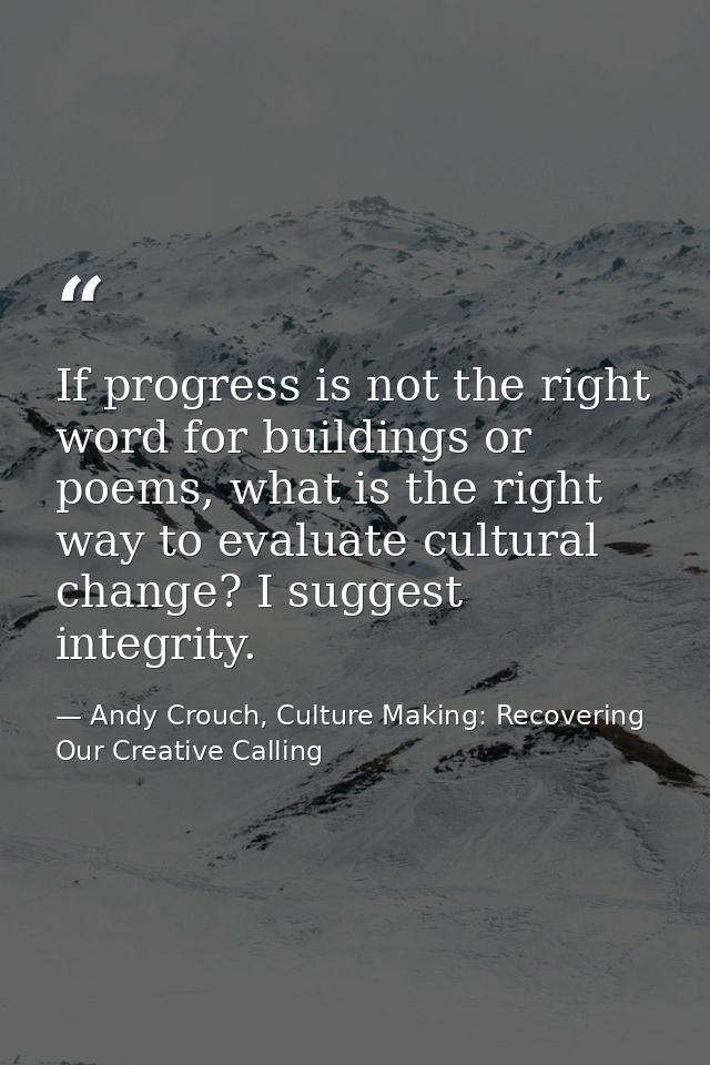 If progress is not the right word for buildings or poems, what is the right way to evaluate cultural change? I suggest i — Andy Crouch, Culture Making: Recovering Our Creative Calling
