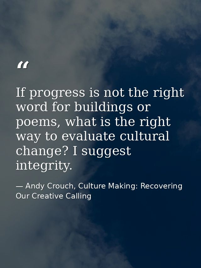 If progress is not the right word for buildings or poems, what is the right way to evaluate cultural change? I suggest i — Andy Crouch, Culture Making: Recovering Our Creative Calling