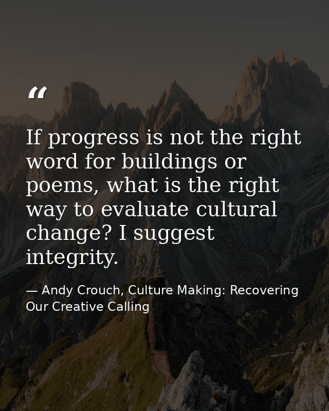 If progress is not the right word for buildings or poems, what is the right way to evaluate cultural change? I suggest i — Andy Crouch, Culture Making: Recovering Our Creative Calling