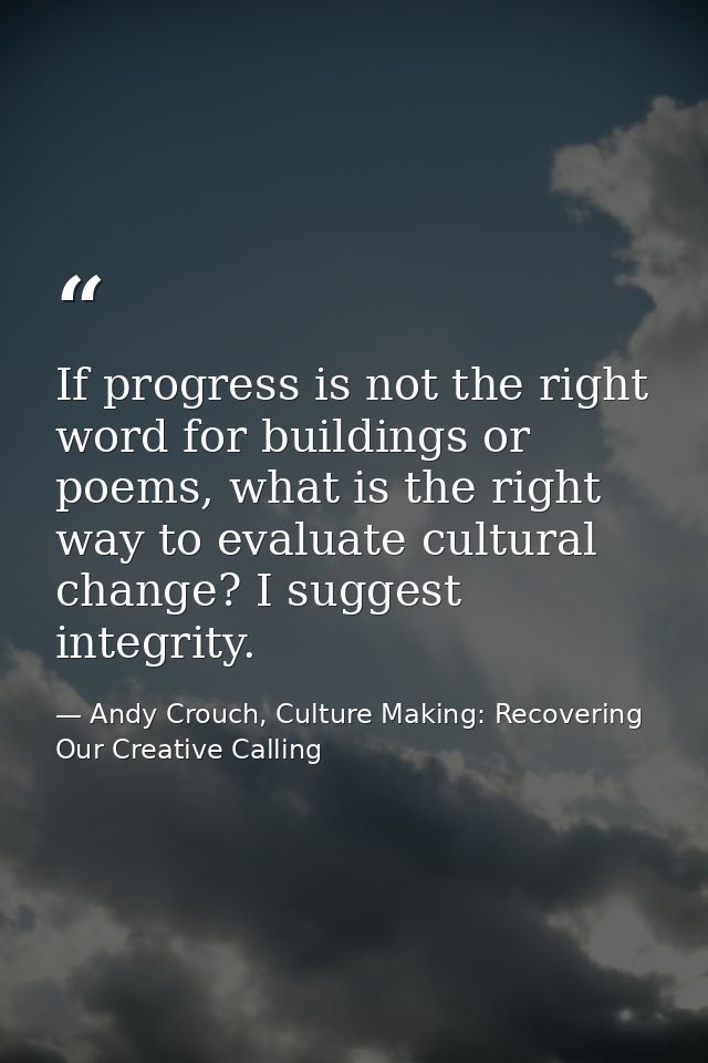 If progress is not the right word for buildings or poems, what is the right way to evaluate cultural change? I suggest i — Andy Crouch, Culture Making: Recovering Our Creative Calling