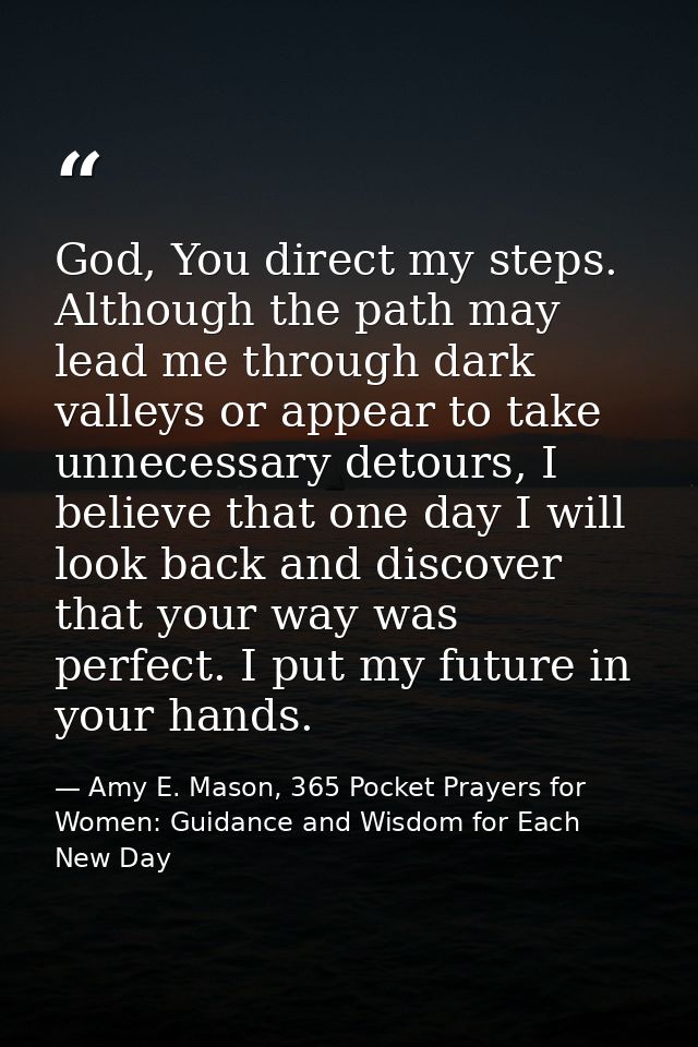 God, You direct my steps. Although the path may lead me through dark valleys or appear to take unnecessary detours, I be — Amy E. Mason, 365 Pocket Prayers for Women: Guidance and Wisdom for Each New Day