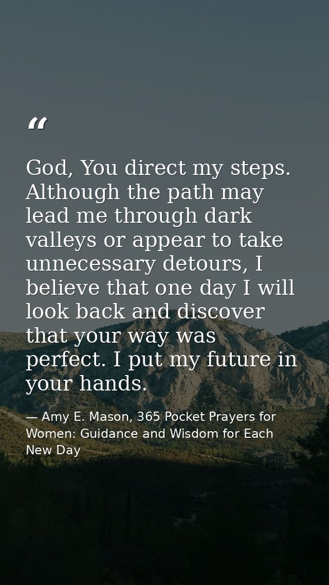 God, You direct my steps. Although the path may lead me through dark valleys or appear to take unnecessary detours, I be — Amy E. Mason, 365 Pocket Prayers for Women: Guidance and Wisdom for Each New Day