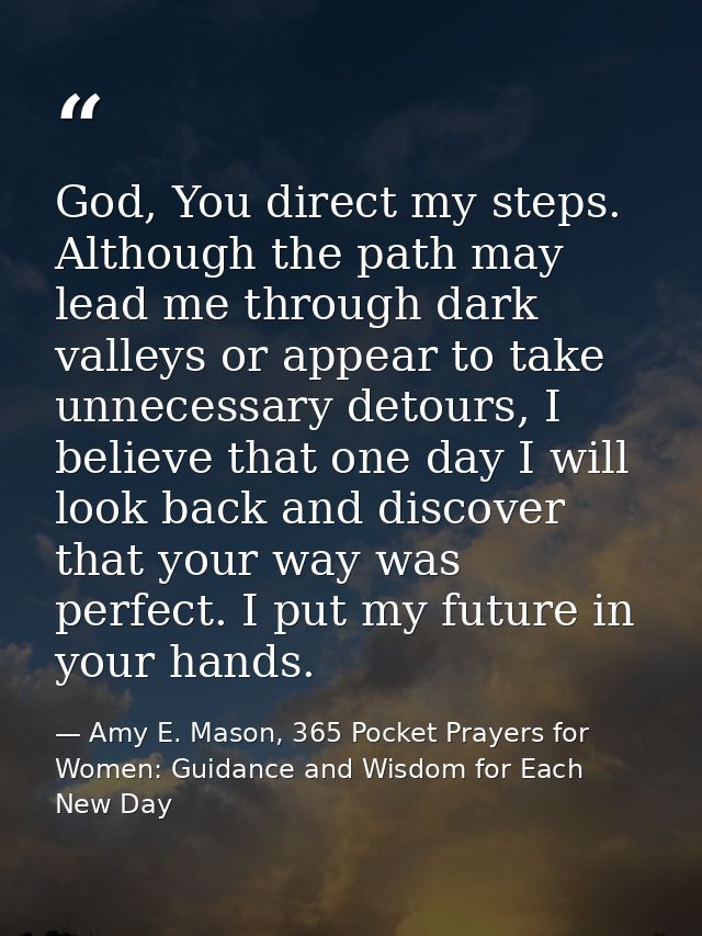 God, You direct my steps. Although the path may lead me through dark valleys or appear to take unnecessary detours, I be — Amy E. Mason, 365 Pocket Prayers for Women: Guidance and Wisdom for Each New Day