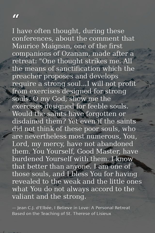 I have often thought, during these conferences, about the comment that Maurice Maignan, one of the first companions of O — Jean C.J. d'Elbée, I Believe in Love: A Personal Retreat Based on the Teaching of St. Therese of Lisieux