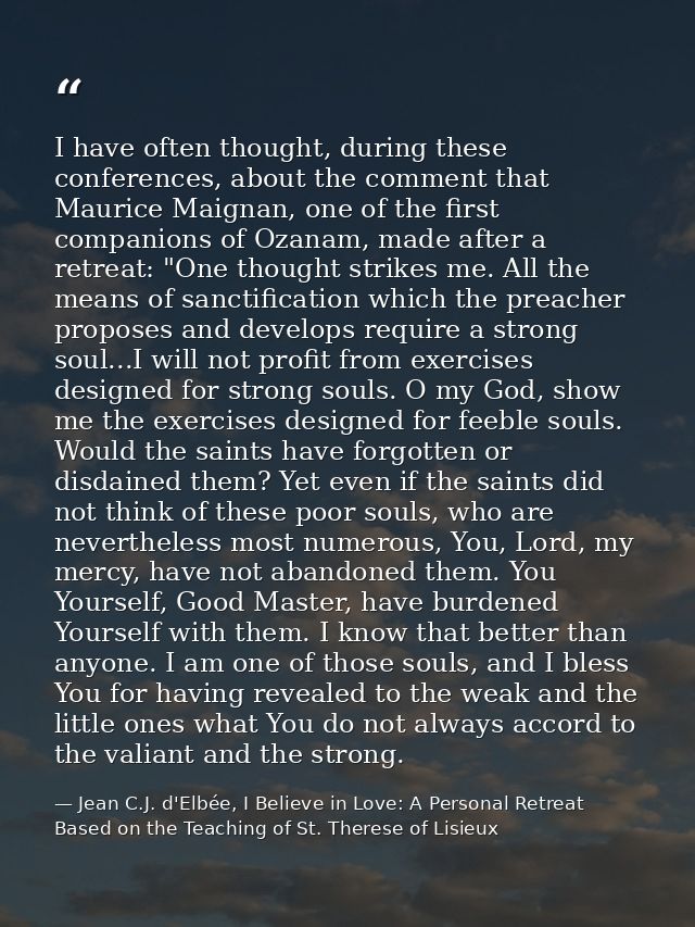 I have often thought, during these conferences, about the comment that Maurice Maignan, one of the first companions of O — Jean C.J. d'Elbée, I Believe in Love: A Personal Retreat Based on the Teaching of St. Therese of Lisieux