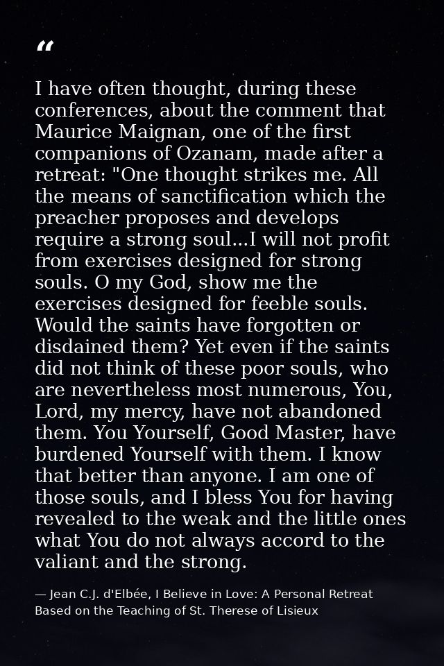 I have often thought, during these conferences, about the comment that Maurice Maignan, one of the first companions of O — Jean C.J. d'Elbée, I Believe in Love: A Personal Retreat Based on the Teaching of St. Therese of Lisieux