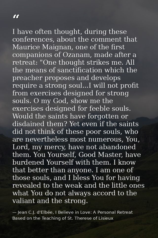 I have often thought, during these conferences, about the comment that Maurice Maignan, one of the first companions of O — Jean C.J. d'Elbée, I Believe in Love: A Personal Retreat Based on the Teaching of St. Therese of Lisieux