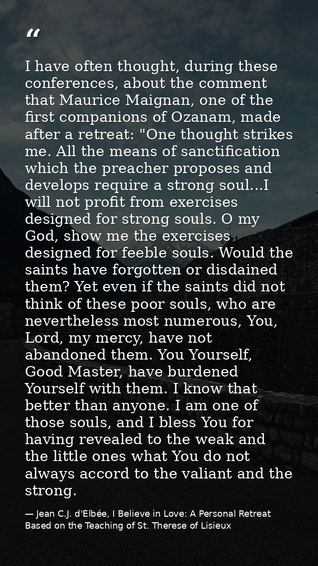 I have often thought, during these conferences, about the comment that Maurice Maignan, one of the first companions of O — Jean C.J. d'Elbée, I Believe in Love: A Personal Retreat Based on the Teaching of St. Therese of Lisieux