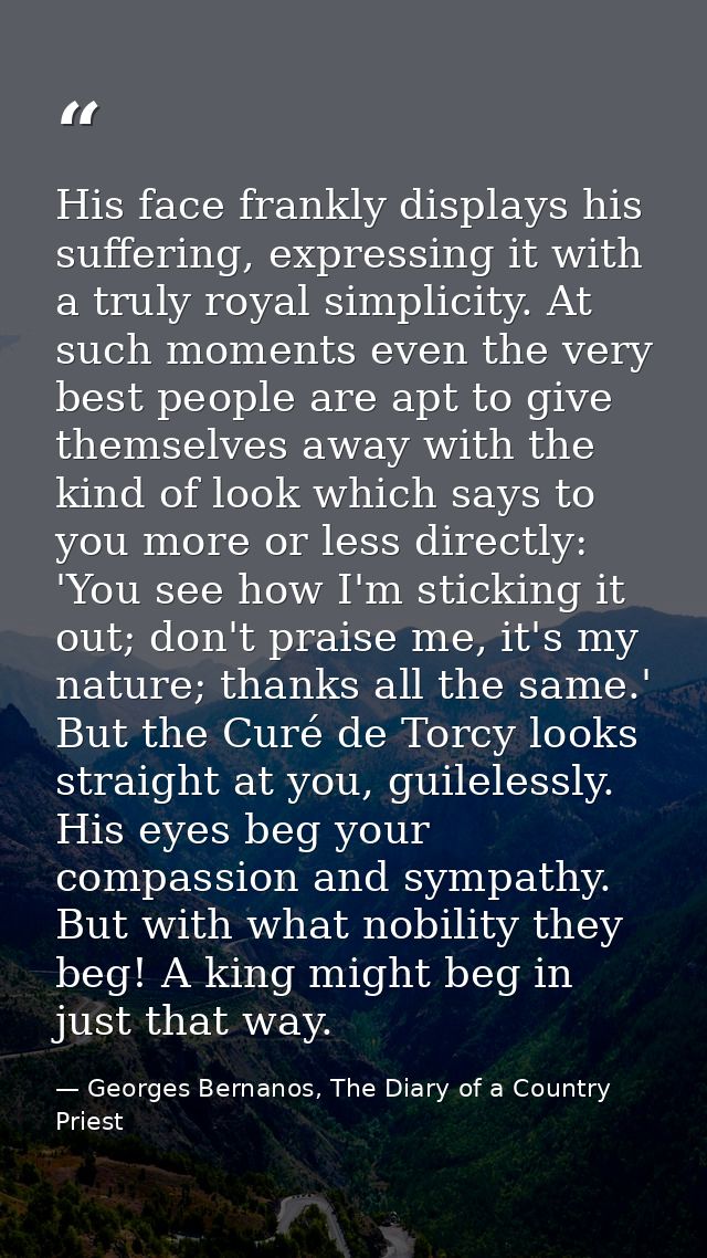 His face frankly displays his suffering, expressing it with a truly royal simplicity. At such moments even the very best — Georges Bernanos, The Diary of a Country Priest