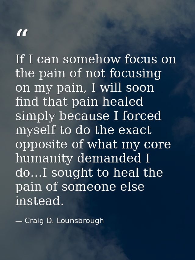 If I can somehow focus on the pain of not focusing on my pain, I will soon find that pain healed simply because I forced — Craig D. Lounsbrough