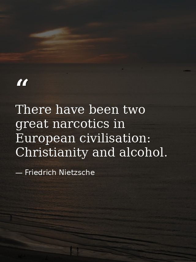 There have been two great narcotics in European civilisation: Christianity and alcohol. — Friedrich Nietzsche