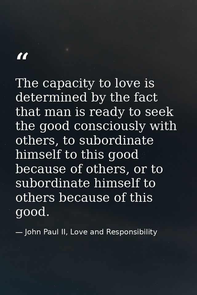 The capacity to love is determined by the fact that man is ready to seek the good consciously with others, to subordinat — John Paul II, Love and Responsibility