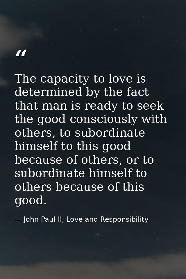 The capacity to love is determined by the fact that man is ready to seek the good consciously with others, to subordinat — John Paul II, Love and Responsibility