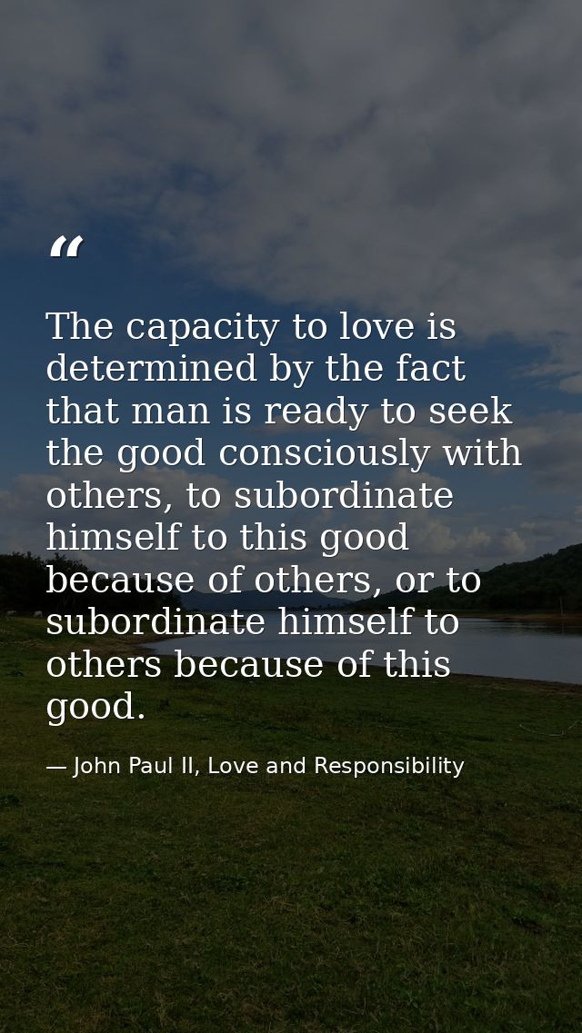 The capacity to love is determined by the fact that man is ready to seek the good consciously with others, to subordinat — John Paul II, Love and Responsibility