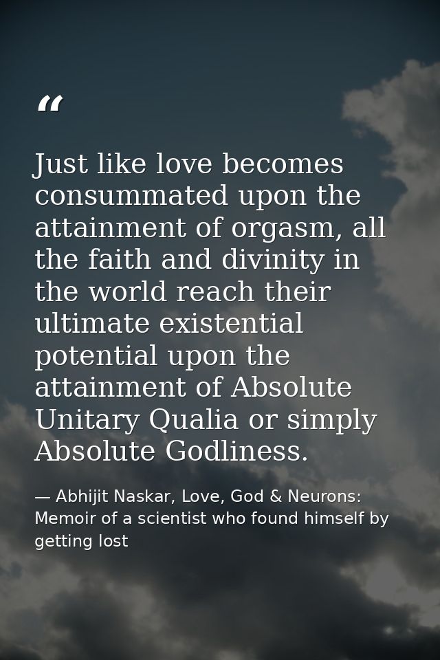 Just like love becomes consummated upon the attainment of orgasm, all the faith and divinity in the world reach their ul — Abhijit Naskar, Love, God & Neurons: Memoir of a scientist who found himself by getting lost
