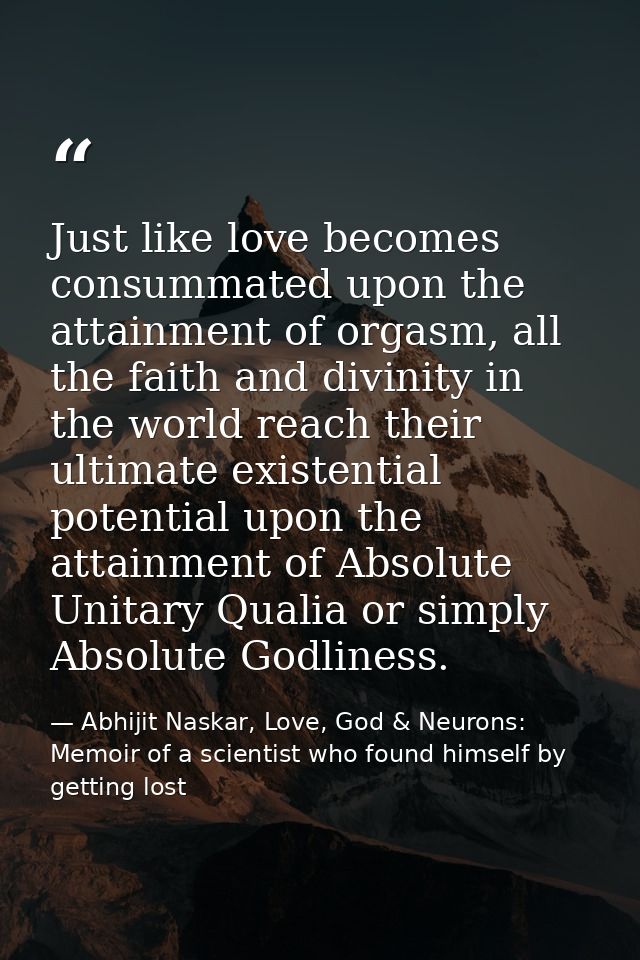 Just like love becomes consummated upon the attainment of orgasm, all the faith and divinity in the world reach their ul — Abhijit Naskar, Love, God & Neurons: Memoir of a scientist who found himself by getting lost