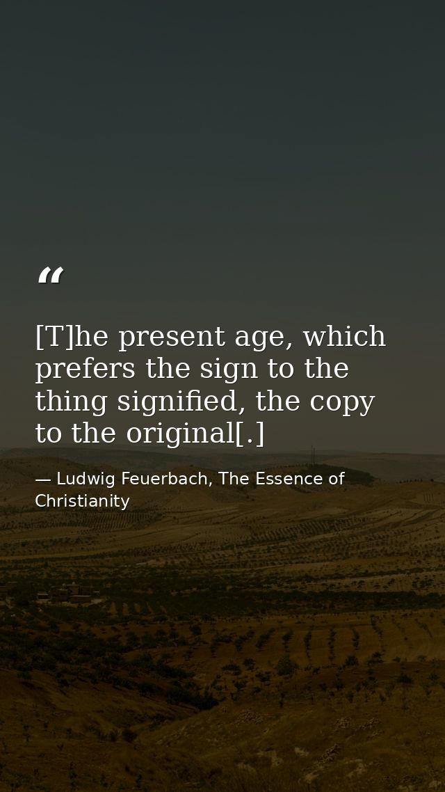 [T]he present age, which prefers the sign to the thing signified, the copy to the original[.] — Ludwig Feuerbach, The Essence of Christianity