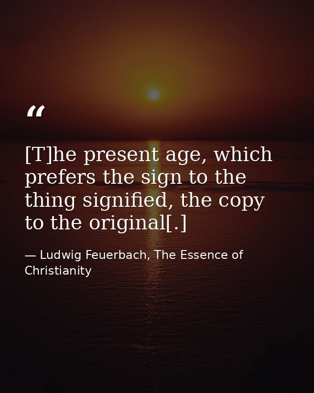 [T]he present age, which prefers the sign to the thing signified, the copy to the original[.] — Ludwig Feuerbach, The Essence of Christianity