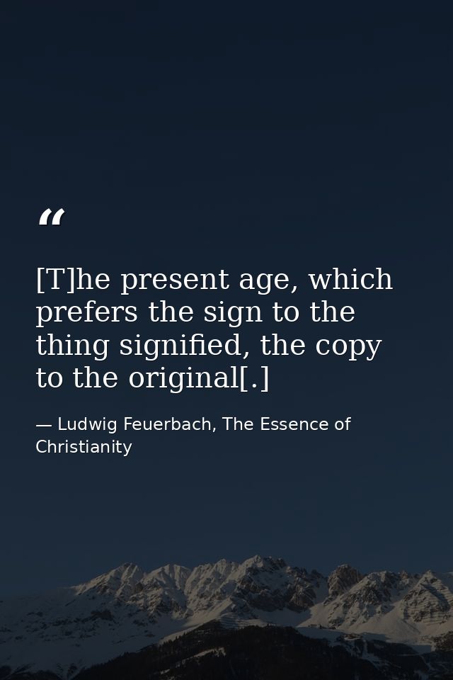 [T]he present age, which prefers the sign to the thing signified, the copy to the original[.] — Ludwig Feuerbach, The Essence of Christianity