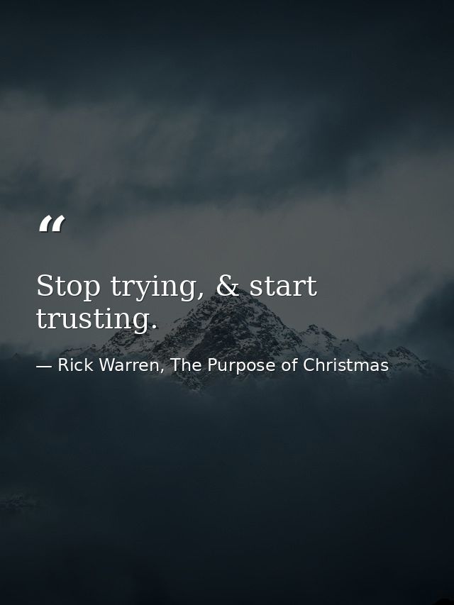 Stop trying, & start trusting. — Rick Warren, The Purpose of Christmas