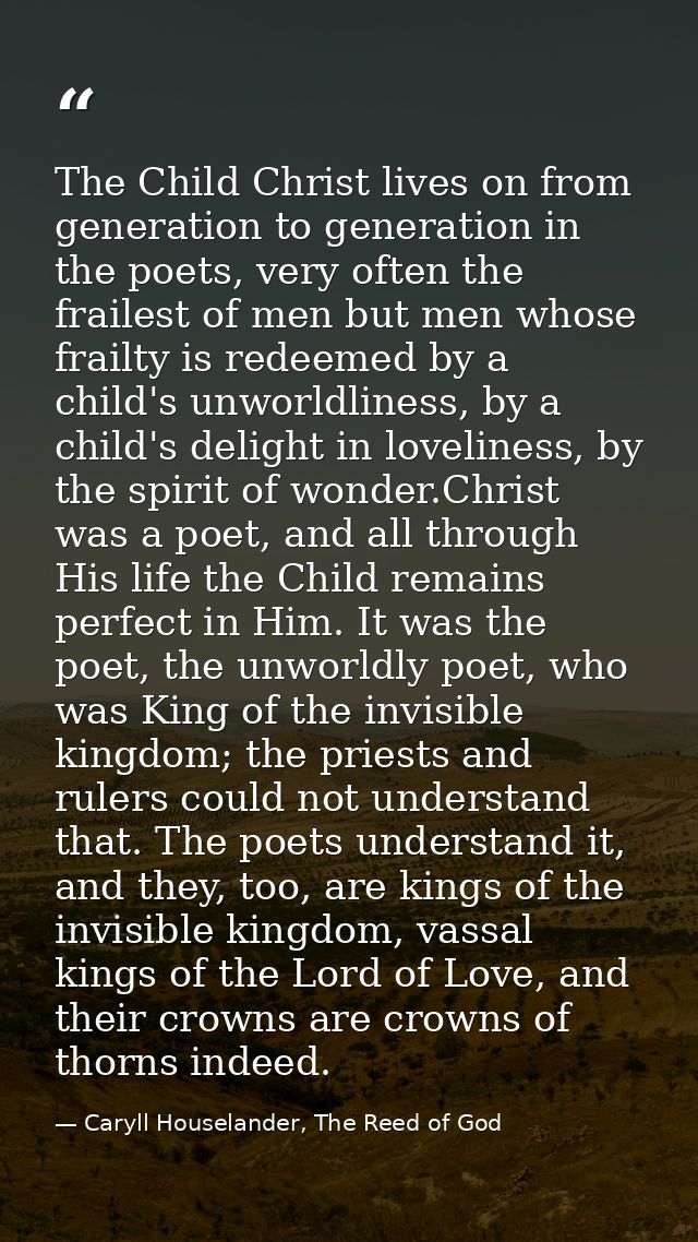 The Child Christ lives on from generation to generation in the poets, very often the frailest of men but men whose frail — Caryll Houselander, The Reed of God