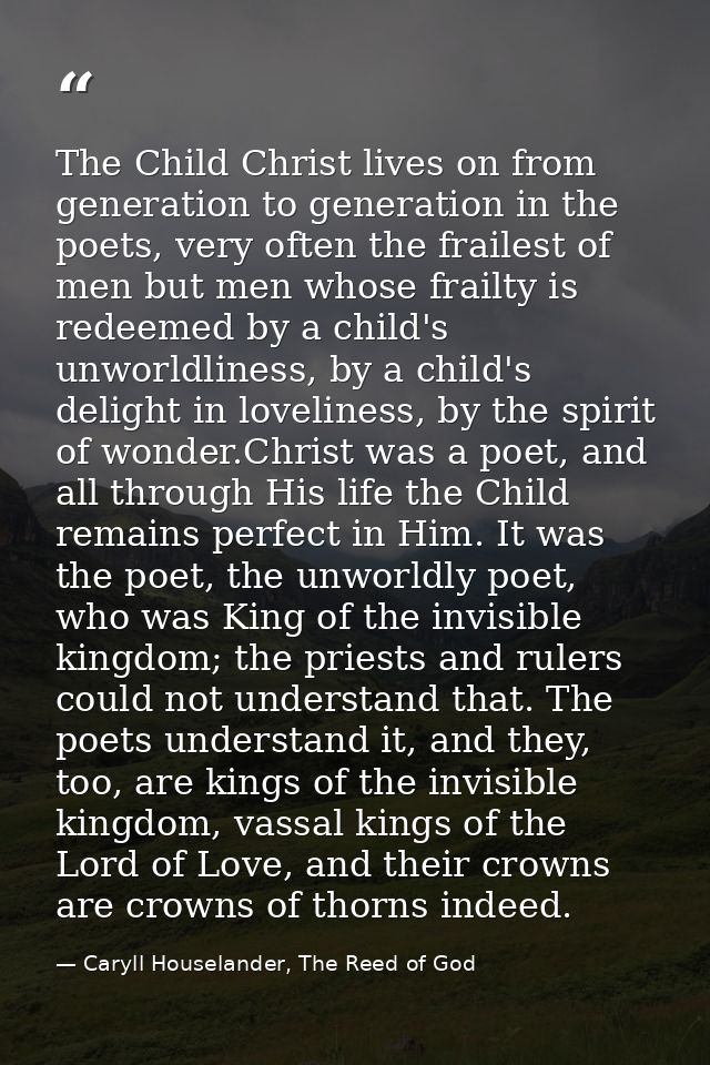 The Child Christ lives on from generation to generation in the poets, very often the frailest of men but men whose frail — Caryll Houselander, The Reed of God