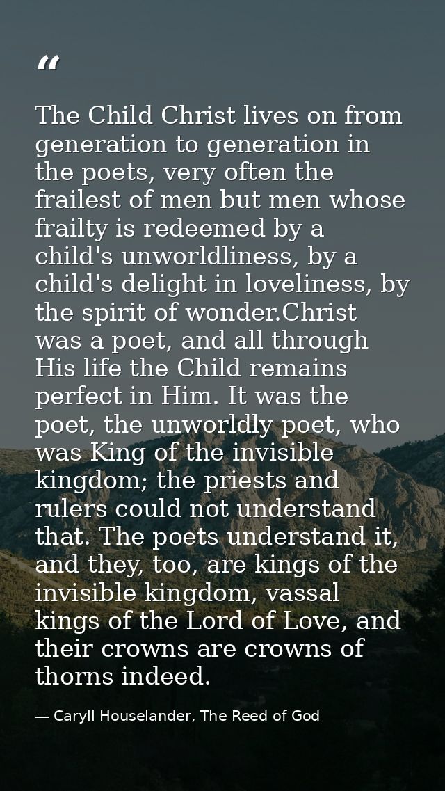 The Child Christ lives on from generation to generation in the poets, very often the frailest of men but men whose frail — Caryll Houselander, The Reed of God