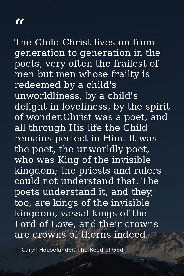 The Child Christ lives on from generation to generation in the poets, very often the frailest of men but men whose frail — Caryll Houselander, The Reed of God