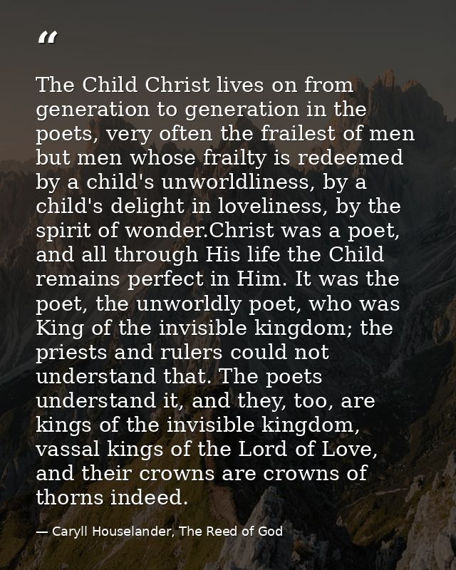 The Child Christ lives on from generation to generation in the poets, very often the frailest of men but men whose frail — Caryll Houselander, The Reed of God