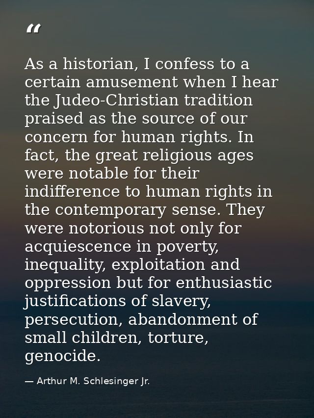 As a historian, I confess to a certain amusement when I hear the Judeo-Christian tradition praised as the source of our  — Arthur M. Schlesinger Jr.