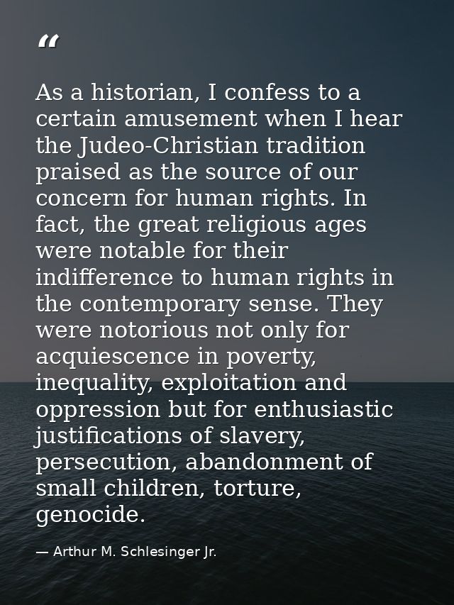 As a historian, I confess to a certain amusement when I hear the Judeo-Christian tradition praised as the source of our  — Arthur M. Schlesinger Jr.